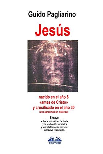 Jesús, nacido en el año 6 «antes de Cristo» y crucificado en el año 30 (Una aproximación histórica): Ensayo