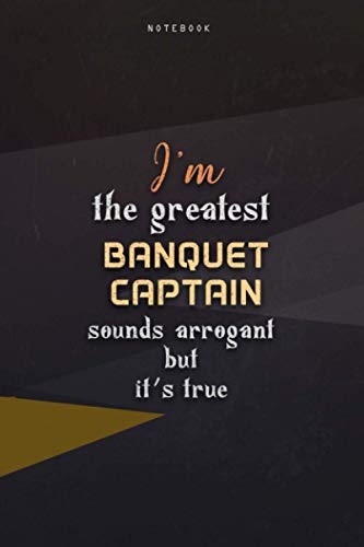 Lined Notebook Journal I'm The Greatest Banquet Captain Sounds Arrogant But It's True: Happy, Work List, Over 100 Pages, Teacher, Homeschool, Business, 6x9 inch, Paycheck Budget
