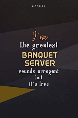 Lined Notebook Journal I'm The Greatest Banquet Server Sounds Arrogant But It's True: Business, Teacher, Homeschool, Work List, Paycheck Budget, 6x9 inch, Happy, Over 100 Pages
