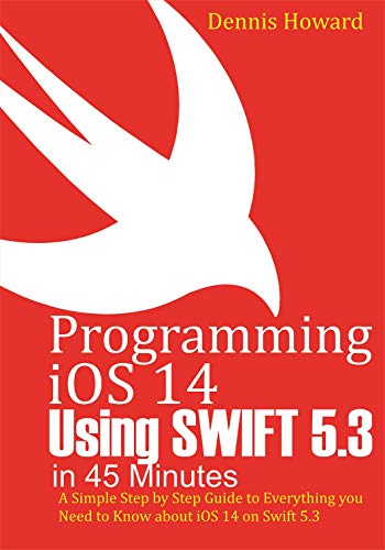 Programming iOS 14 Using Swift 5.3 in 45 Minutes: A Step by Step Guide to Everything you Need to Know about iOS 14 on Swift 5.3 (English Edition)