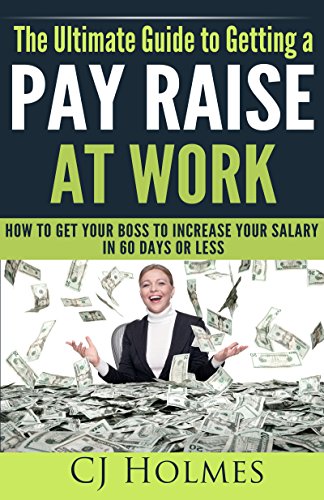 The Ultimate Guide to Getting a Pay Raise At Work: How to Get Your Boss to Increase Your Salary in 60 Days or Less (How to Get a Raise, Get a Pay Raise, ... Negotiate a Pay Raise) (English Edition)