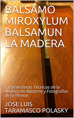 BALSAMO MIROXYLUM BALSAMUN LA MADERA: Características Técnicas de la Madera de Balsamo y Fotografías de la misma (English Edition)