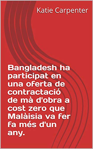 Bangladesh ha participat en una oferta de contractació de mà d'obra a cost zero que Malàisia va fer fa més d'un any. (Catalan Edition)