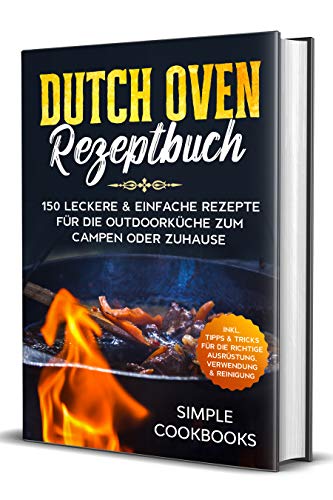 Dutch Oven Rezeptbuch: 150 leckere & einfache Rezepte für die Outdoorküche zum Campen oder Zuhause - Inkl. Tipps & Tricks für die richtige Ausrüstung, Verwendung & Reinigung (German Edition)