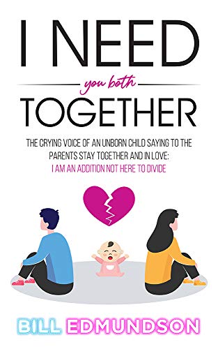 I NEED YOU BOTH TOGETHER: THE CRYING VOICE OF AN UNBORN CHILD SAYING TO THE PARENTS STAY TOGETHER AND IN LOVE: I AM AN ADDITION NOT HERE TO DIVIDE (English Edition)