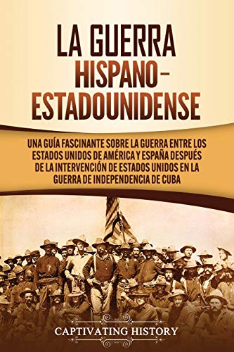 La guerra hispano-estadounidense: Una guía fascinante sobre la guerra entre los Estados Unidos de América y España después de la intervención de Estados Unidos en la Guerra de Independencia de Cuba