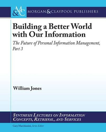 Building a Better World with our Information: The Future of Personal Information Management, Part 3 (Synthesis Lectures on Information Concepts, Retrieval, and Services)