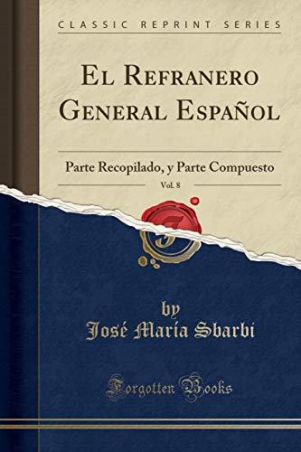 El Refranero General Español, Vol. 8: Parte Recopilado, y Parte Compuesto (Classic Reprint)