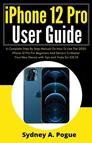 iPhone 12 Pro User Guide: A Complete Step By Step Manual On How To Use The 2020 iPhone 12 Pro For Beginners And Seniors To Master Your New Device with Tips and Tricks for iOS 14