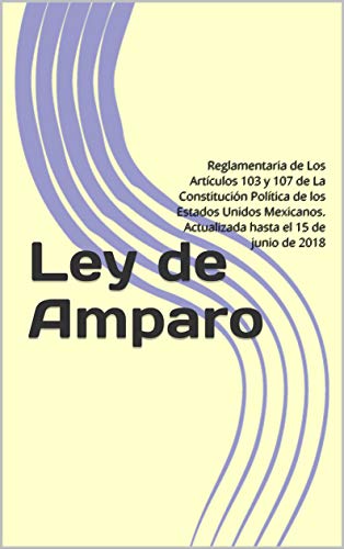 Ley de Amparo: Reglamentaria de Los Artículos 103 y 107 de La Constitución Política de los Estados Unidos Mexicanos. Actualizada hasta el 15 de junio de 2018