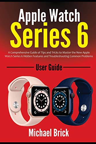 Apple Watch Series 6 User Guide: A Comprehensive Guide of Tips and Tricks to Master the New Apple Watch Series 6 Hidden Features and Troubleshooting Common Problems