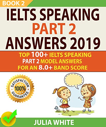 IELTS SPEAKING PART 2 ANSWERS 2019: Top 100+ Ielts Speaking Part 2 Model Answers For An 8.0+ Band Score (BOOK 2)! (English Edition)