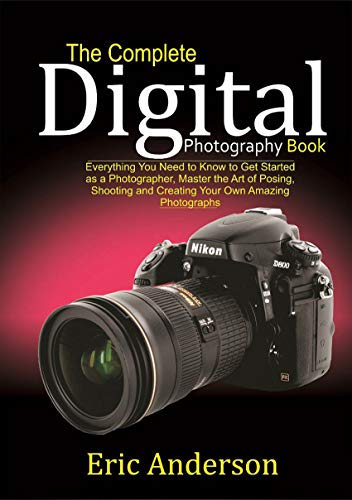 The Complete Digital Photography Book: Everything You Need to Know to Get Started as a Photographer, Master the Art of Posing, Shooting and Creating Your Own Amazing Photographs (English Edition)