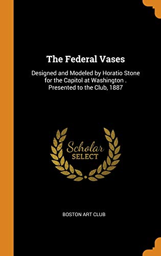 The Federal Vases: Designed and Modeled by Horatio Stone for the Capitol at Washington . Presented to the Club, 1887