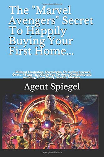 The "Marvel Avengers" Secret To Happily Buying Your First Home...: ...Without Frustration, Overwhelm, Or Getting Screwed Over... 7 Steps That Guide ... and Avoiding Them Costly "Rookie" Mistakes