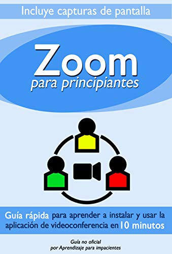 Zoom Para Principiantes: Guía rápida para aprender a instalar y usar la aplicación de videoconferencias en 10 minutos (Guía no oficial)