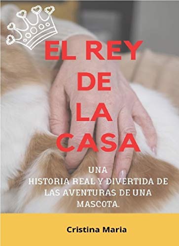 EL REY DE LA CASA , REY HERMOSO, "AUTOBIOGRAFIA DE UNA MASCOTA": UNA HISTORIA REAL Y DIVERTIDA DE LAS AVENTURAS DE UNA MASCOTA.