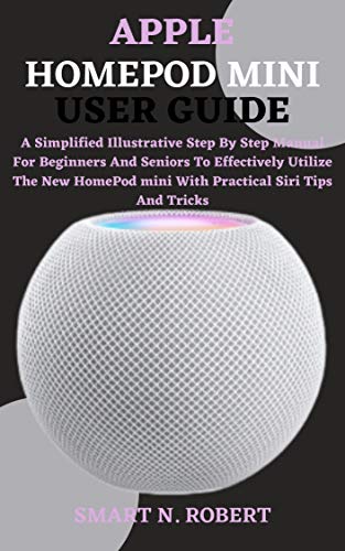 APPLE HOMEPOD MINI USER GUIDE: A Simplified Illustrative Step By Step Manual For Beginners And Seniors To Effectively Utilize The New Homepod Mini With Practical Siri Tips And Tricks (English Edition)