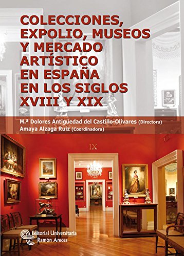 Colecciones, expolio, museos y mercado artístico en España en los siglos XVIII Y XIX (Monografías)