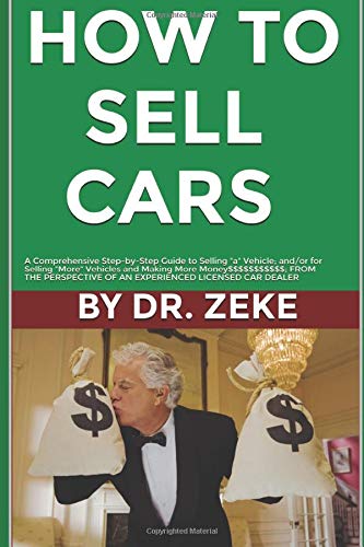 HOW TO SELL CARS: A Comprehensive Step-by-Step Guide to Selling "A" Vehicle; and/or for Selling "More" Vehicles and Making "More Money$$$" FROM THE ... OF A SUCCESSFUL LICENSED CAR DEALER....: 1