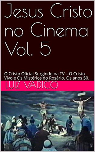 Jesus Cristo no Cinema Vol. 5: O Cristo Oficial Surgindo na TV – O Cristo Vivo e Os Mistérios do Rosário. Os anos 50. (Portuguese Edition)