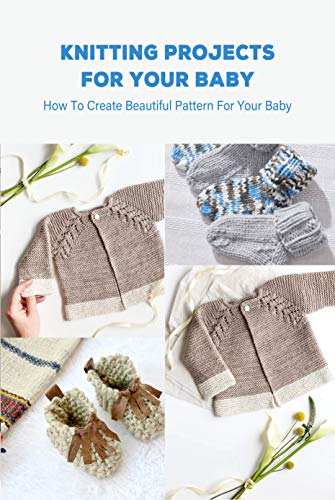 Knitting Projects For Your Baby: How To Create Beautiful Pattern For Your Baby: Babies Crochet Projects (English Edition)