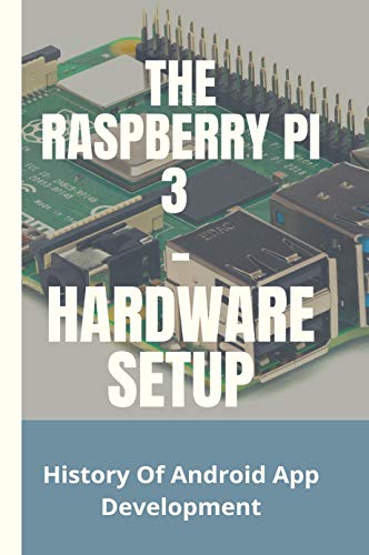The Raspberry Pi 3 – Hardware Setup: History Of Android App Development: Raspberry Pi 4 Projects Reddit (English Edition)