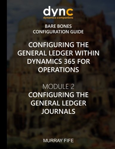 Configuring the General Ledger within Dynamics 365 for Operations: Module 2: Configuring the General Ledger Journals: Volume 3 (Dynamics 365 for Operations Bare Bones Configuration Guides)