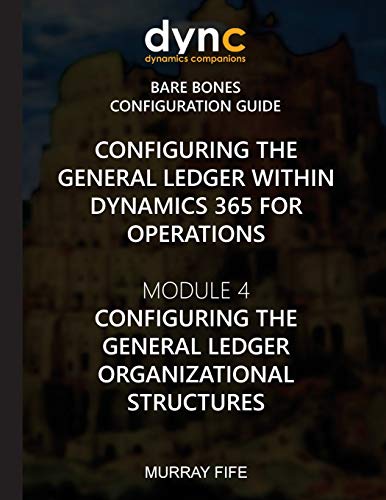 Configuring the General Ledger within Dynamics 365 for Operations: Module 4: Configuring the General Ledger Organizational Structures: Volume 3 ... Operations Bare Bones Configuration Guides)