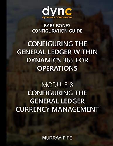 General Ledger within Dynamics 365 for Operations: Module 8: Configuring the General Ledger Currency Management: Volume 3 (Dynamics 365 for Operations Bare Bones Configuration Guides)