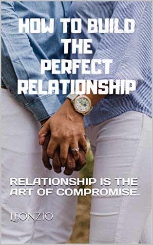 How to build the perfect relationship: RELATIONSHIP IS THE ART OF COMPROMISE. (English Edition)