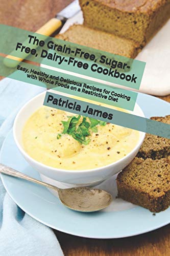 The Grain-Free, Sugar-Free, Dairy-Free Cookbook: Easy, Healthy and Delicious Recipes for Cooking with Whole Foods on a Restrictive Diet