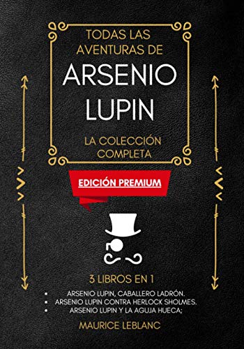 Todas Las Aventuras De Arsenio Lupin - La Colección Completa: 3 libros en 1 (Edición Premium): Arsenio Lupin Caballero Ladrón, Arsenio Lupin contra Herlock Sholmes, Arsenio Lupin y la Aguja Hueca