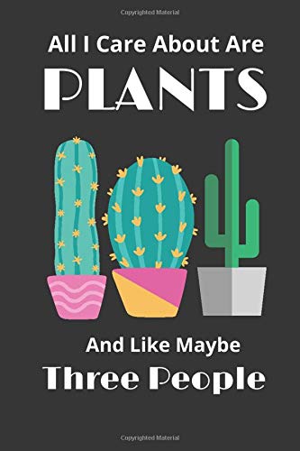 All I Care About Are Plants And Like Maybe 3 People: Gardening Lined Notebook / Journal Gift, 120 Pages , 6X9, Soft Cover ,Best Gifts Ideas For Gardening Lovers,Great Gifts For Plant Whisperer