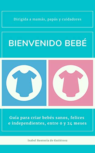 Bienvenido bebé: Guía para criar bebés sanos, felices e independientes, entre 0 y 24 meses