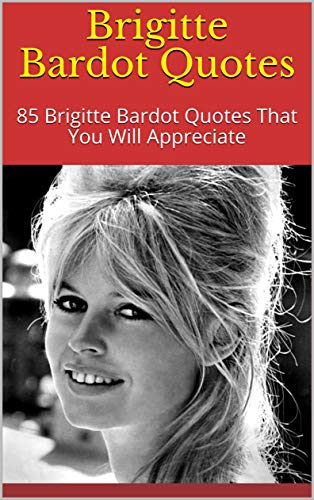 Brigitte Bardot Quotes: 85 Brigitte Bardot Quotes That You Will Appreciate (English Edition)