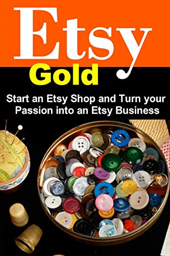 Etsy Gold: Start an Etsy Shop and Turn Your Passion into an Etsy Business Etsy Gold: Start an Etsy Shop and Turn Your Passion into an Etsy Business
