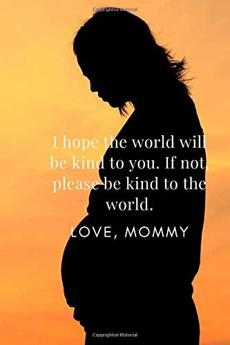I HOPE THE WORLD WILL BE KIND TO YOU. IF NOT, PLEASE BE KIND TO THE WORLD. LOVE, MOMMY: Expecting Mom's Journal Diary and Notebook for Notes During ... Gift (Single Mom's Pregnancy Journal)