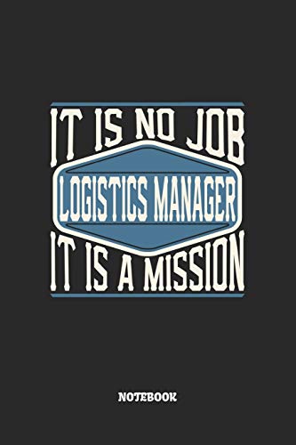 Logistics Manager Notebook - It Is No Job, It Is A Mission: Blank Composition Notebook to Take Notes at Work. Plain white Pages. Bullet Point Diary, To-Do-List or Journal For Men and Women.