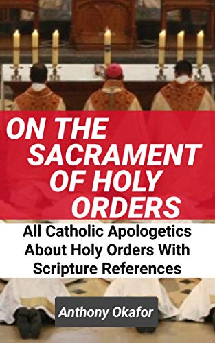 On The Sacrament Of Holy Orders: All Catholic Apologetics About Holy Orders With Scripture References (Catholic Apologetics With Scripture References Book 8) (English Edition)