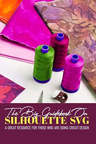 The Big Guidebook On Silhouette Svg A Great Resource For Those Who Are Doing Cricut Design: Cricut Crafting Ideas Book