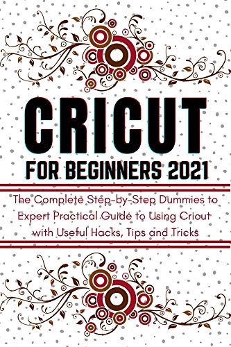 CRICUT FOR BEGINNERS 2021: The Complete Step-by-Step Dummies to Expert Practical Guide to Using Cricut with Useful Hacks, Tips and Tricks (English Edition)
