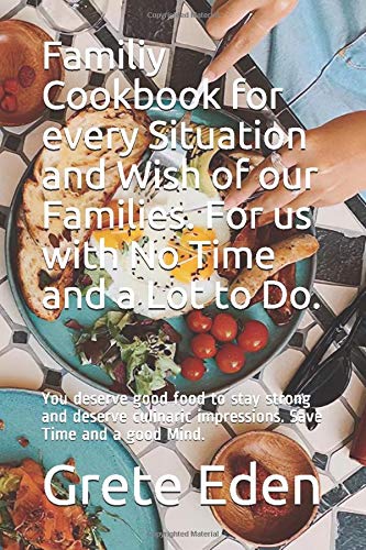 Familiy Cookbook for every Situation and Wish of our Families. For us with No Time and a Lot to Do.: You deserve good food to stay strong and deserve culinaric impressions. Save Time and a good Mind.