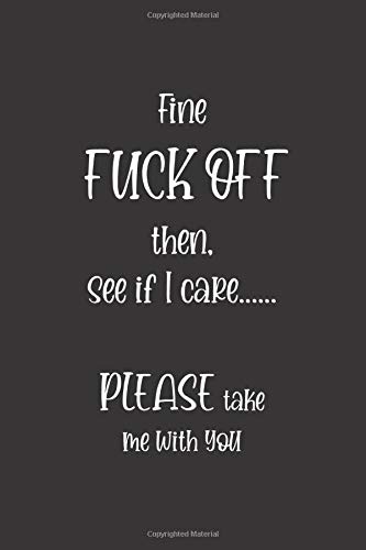 FINE FUCK OFF THEN, SEE IF I CARE.... PLEASE TAKE ME WITH YOU: Funny black notebook to write in, lined pages, great alternative to a card, perfect ... & friend know your going to miss them
