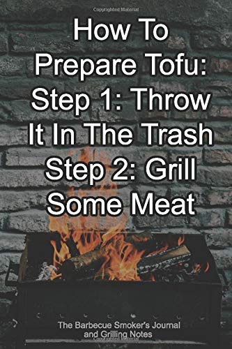 How To Prepare Tofu: Step 1: Throw It In The Trash  Step 2: Grill Some Meat The Barbecue Smoker's Journal and Grilling Notes: Logbook To Take Notes, ... To Become A BBQ Pro With This Blank Notebook
