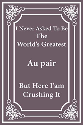 I Never Asked To Be The World's Greatest Au pair But Here I'am Crushing It: Au pair journal gifts, ideal gifts for men and women/gift for coworkers and friends / Size: 6 x 9 / Paper: Blank Lined paper