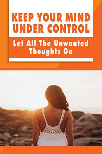 Keep Your Mind Under Control: Let All The Unwanted Thoughts Go: Clean Your Mind Of Negative Thoughts (English Edition)
