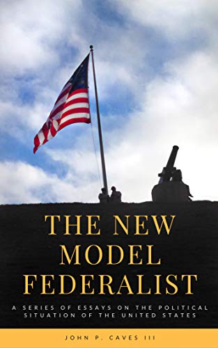 The New Model Federalist: A Series of Essays on the Political Situation of the United States (English Edition) The New Model Federalist: A Series of Essays on the Political Situation of the United States (English Edition)