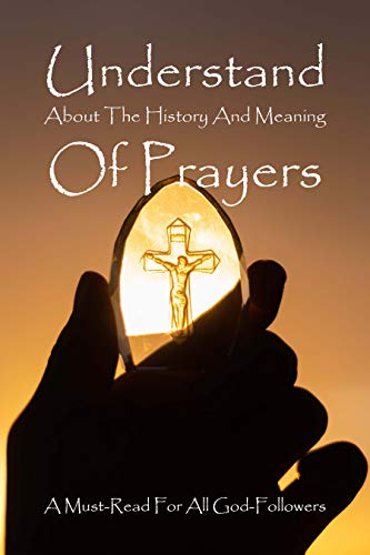 Understand About The History And Meaning Of Prayers: A Must-Read For All God-Followers: Daily Prayer Books (English Edition)