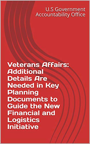 Veterans Affairs: Additional Details Are Needed in Key Planning Documents to Guide the New Financial and Logistics Initiative (English Edition)